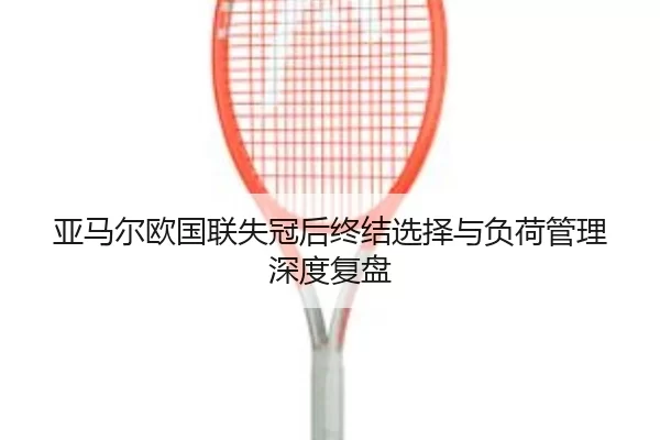 亚马尔欧国联失冠后终结选择与负荷管理深度复盘