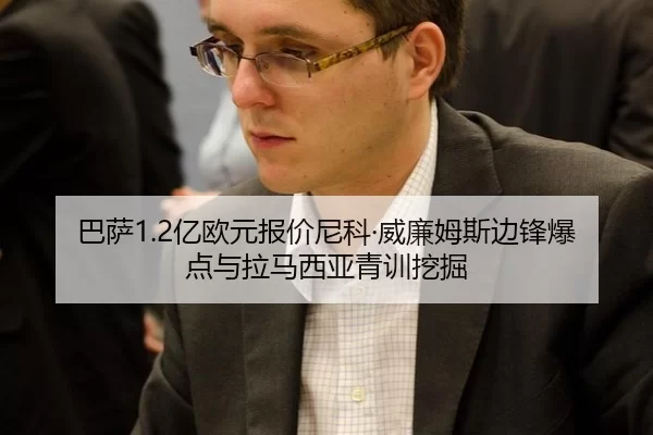 巴萨1.2亿欧元报价尼科·威廉姆斯边锋爆点与拉马西亚青训挖掘