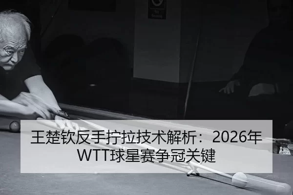 王楚钦反手拧拉技术解析：2026年WTT球星赛争冠关键